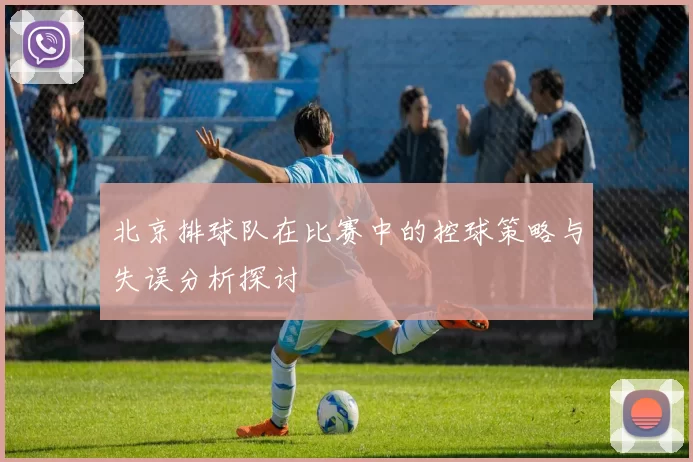 北京排球队在比赛中的控球策略与失误分析探讨