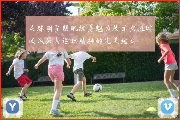 足球明星腹肌纹身魅力展示女性时尚风采与运动精神的完美结合
