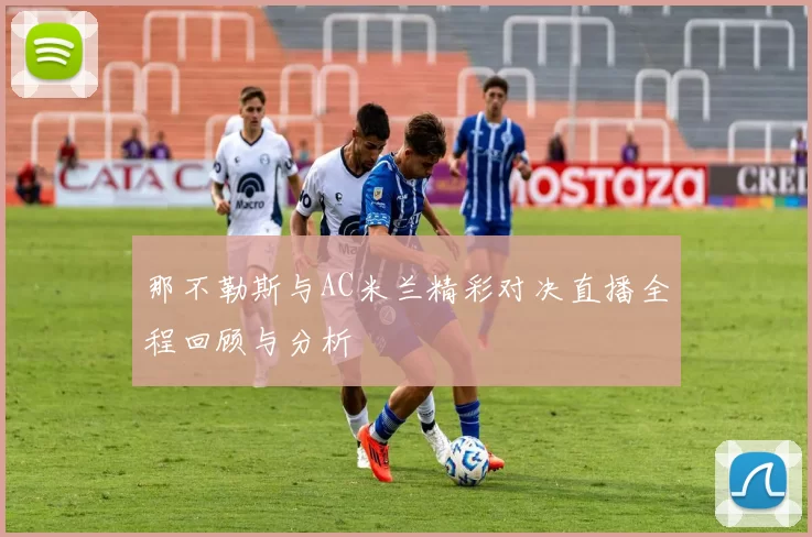 那不勒斯与AC米兰精彩对决直播全程回顾与分析