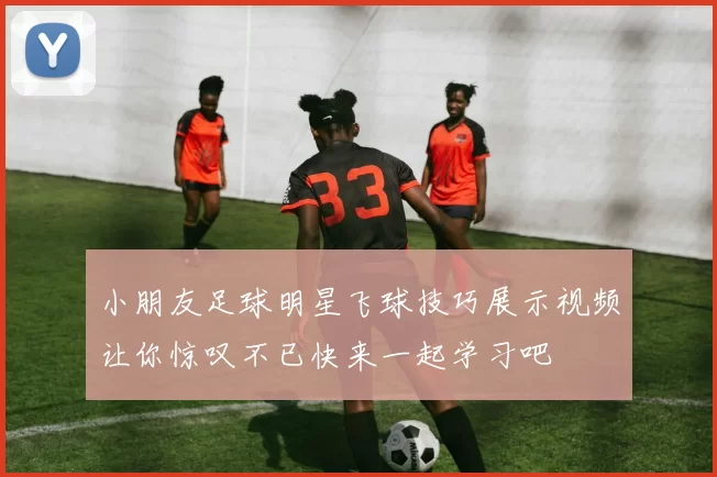 小朋友足球明星飞球技巧展示视频让你惊叹不已快来一起学习吧