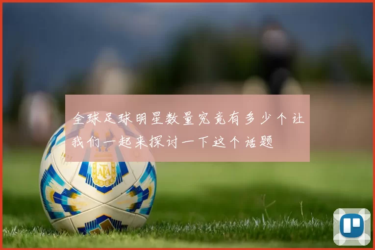 全球足球明星数量究竟有多少个让我们一起来探讨一下这个话题