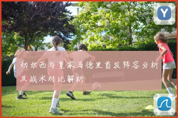 切尔西与皇家马德里首发阵容分析及战术对比解析