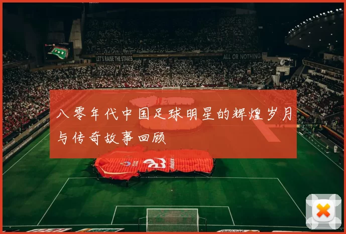 八零年代中国足球明星的辉煌岁月与传奇故事回顾