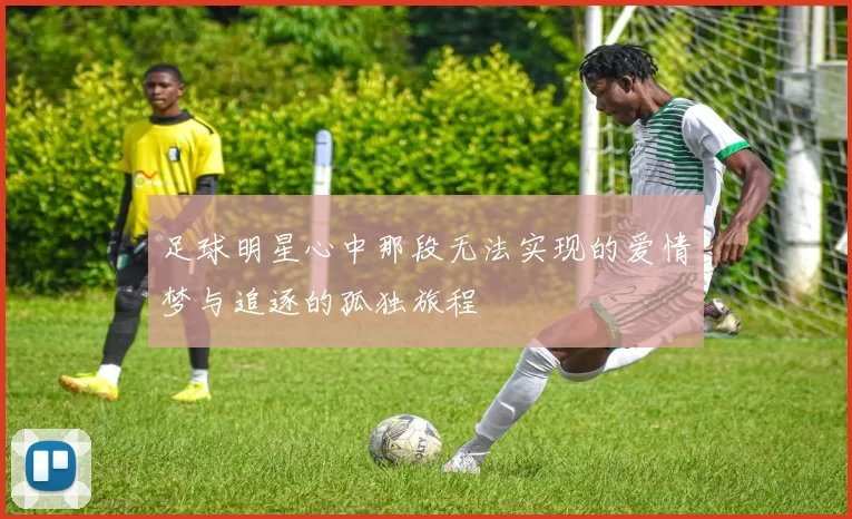 足球明星心中那段无法实现的爱情梦与追逐的孤独旅程