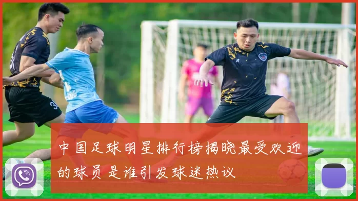 中国足球明星排行榜揭晓最受欢迎的球员是谁引发球迷热议