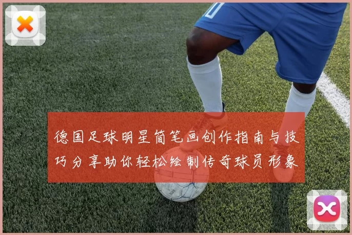 德国足球明星简笔画创作指南与技巧分享助你轻松绘制传奇球员形象