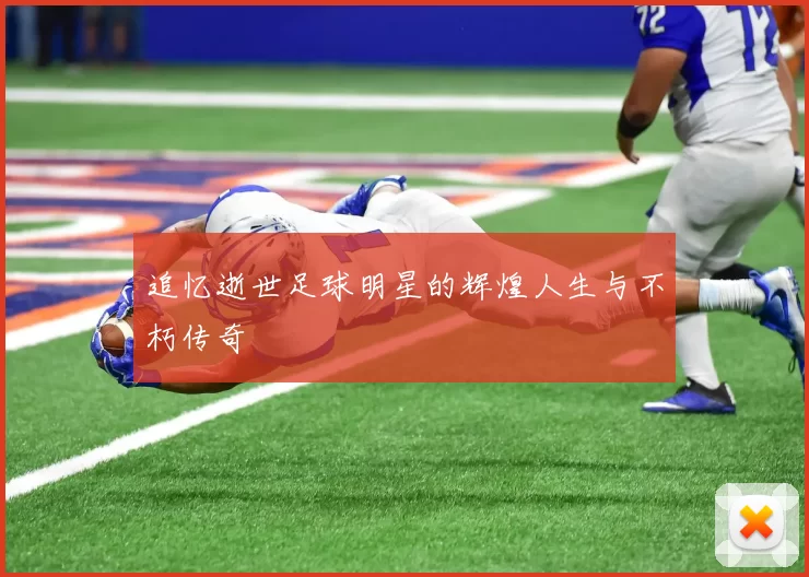 追忆逝世足球明星的辉煌人生与不朽传奇