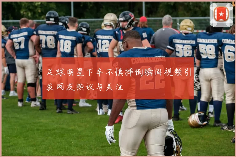 足球明星下车不慎摔倒瞬间视频引发网友热议与关注