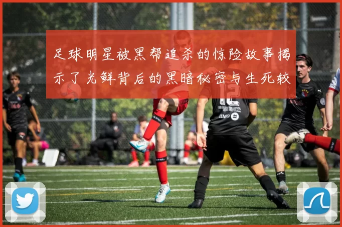 足球明星被黑帮追杀的惊险故事揭示了光鲜背后的黑暗秘密与生死较量