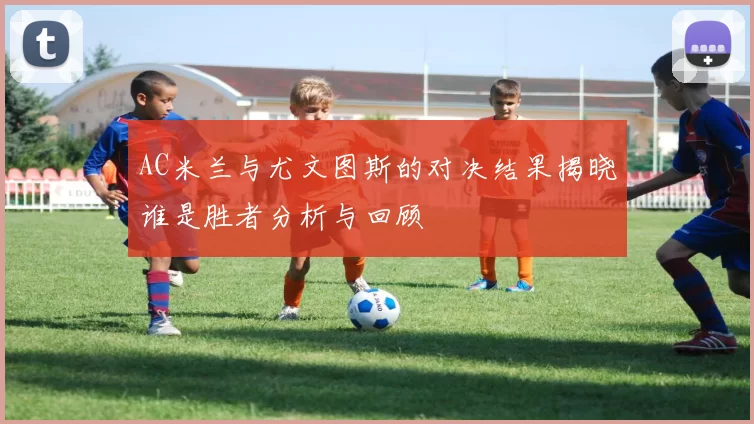AC米兰与尤文图斯的对决结果揭晓谁是胜者分析与回顾