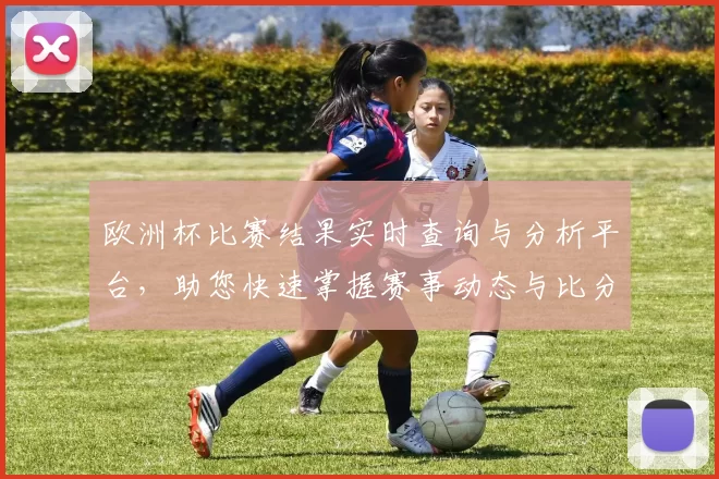 欧洲杯比赛结果实时查询与分析平台，助您快速掌握赛事动态与比分信息