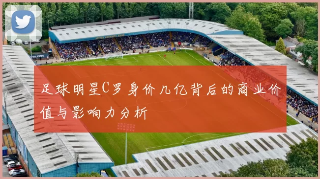 足球明星C罗身价几亿背后的商业价值与影响力分析