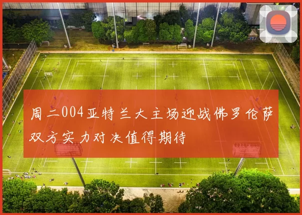 周二004亚特兰大主场迎战佛罗伦萨双方实力对决值得期待