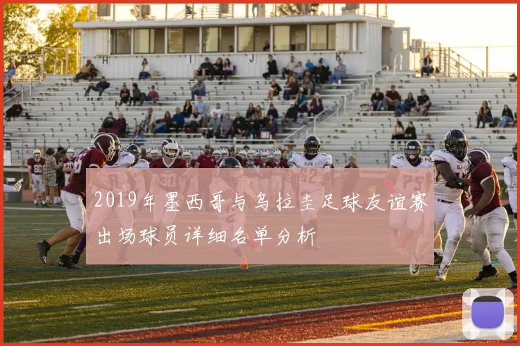 2019年墨西哥与乌拉圭足球友谊赛出场球员详细名单分析