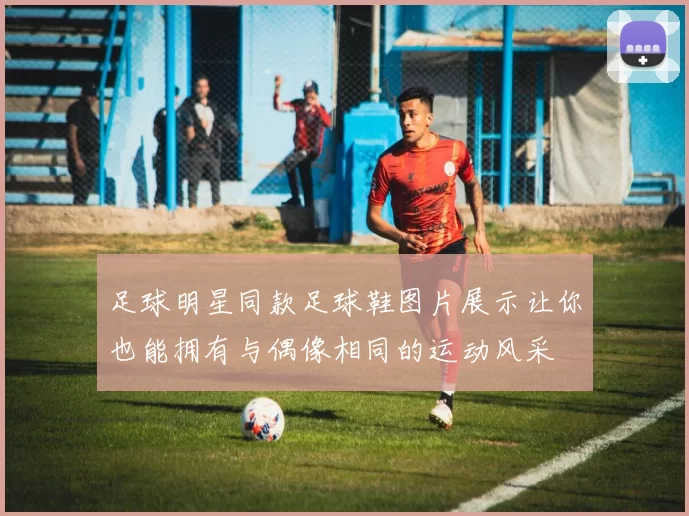 足球明星同款足球鞋图片展示让你也能拥有与偶像相同的运动风采