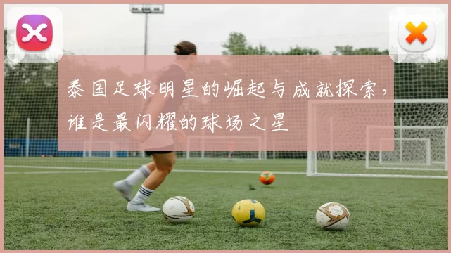 泰国足球明星的崛起与成就探索，谁是最闪耀的球场之星