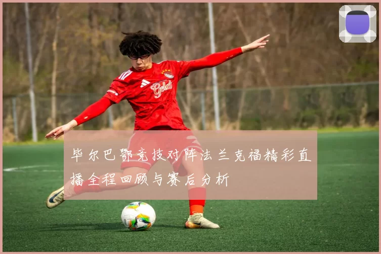 毕尔巴鄂竞技对阵法兰克福精彩直播全程回顾与赛后分析