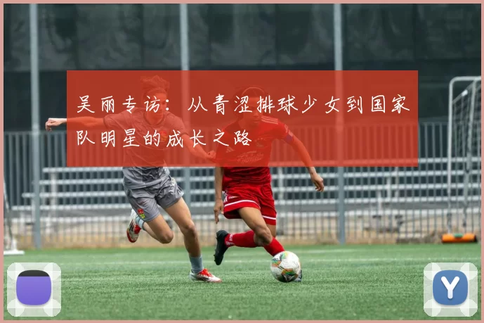 吴丽专访：从青涩排球少女到国家队明星的成长之路