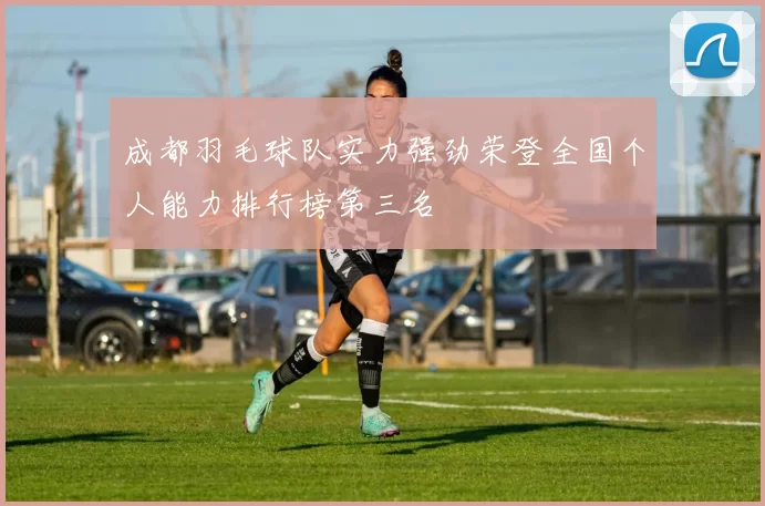 成都羽毛球队实力强劲荣登全国个人能力排行榜第三名