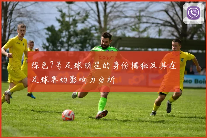绿色7号足球明星的身份揭秘及其在足球界的影响力分析