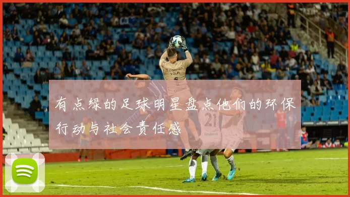 有点绿的足球明星盘点他们的环保行动与社会责任感