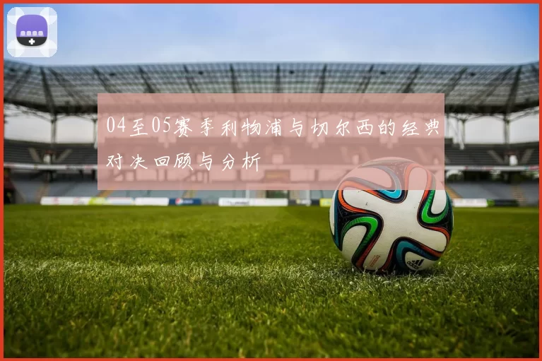 04至05赛季利物浦与切尔西的经典对决回顾与分析